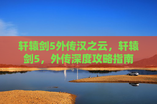 轩辕剑5外传汉之云，轩辕剑5，外传深度攻略指南