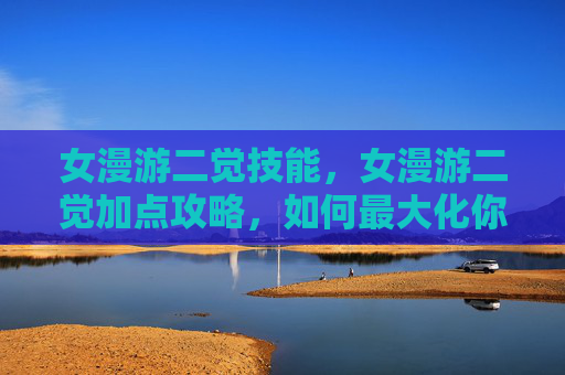 女漫游二觉技能，女漫游二觉加点攻略，如何最大化你的技能潜力？