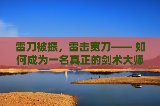 雷刀被振，雷击宽刀—— 如何成为一名真正的剑术大师？