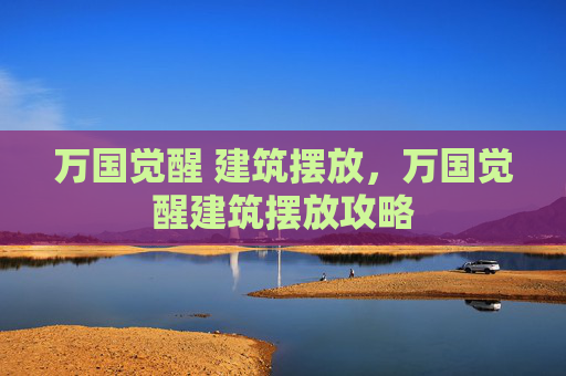 万国觉醒 建筑摆放，万国觉醒建筑摆放攻略