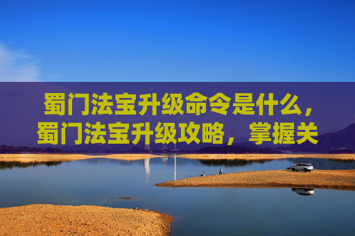 蜀门法宝升级命令是什么，蜀门法宝升级攻略，掌握关键指令，提升战力