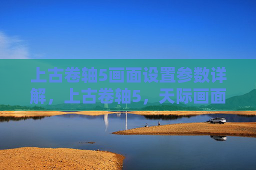 上古卷轴5画面设置参数详解，上古卷轴5，天际画面设置全攻略