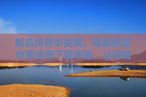 精品传奇中变网，掌握精装中变传奇下载攻略，让你轻松畅玩经典游戏