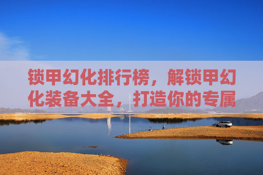 锁甲幻化排行榜，解锁甲幻化装备大全，打造你的专属战斗伙伴