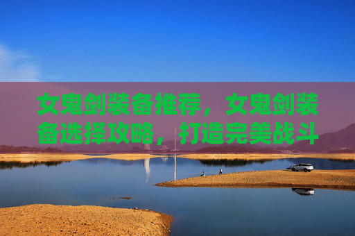 女鬼剑装备推荐，女鬼剑装备选择攻略，打造完美战斗伙伴