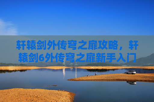 轩辕剑外传穹之扉攻略，轩辕剑6外传穹之扉新手入门指南，掌握关键要素，轻松开启游戏之旅