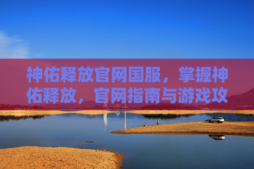 神佑释放官网国服,掌握神佑释放,官网指南与游戏攻略全解析 神佑释放官网国服,掌握神佑释放,官网指南与游戏攻略全解析