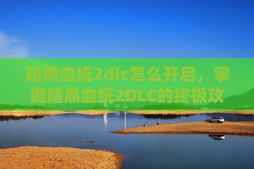 暗黑血统2dlc怎么开启，掌握暗黑血统2DLC的终极攻略，从新手到高手的必经之路