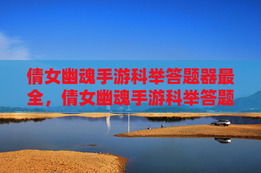 倩女幽魂手游科举答题器最全，倩女幽魂手游科举答题器全面攻略