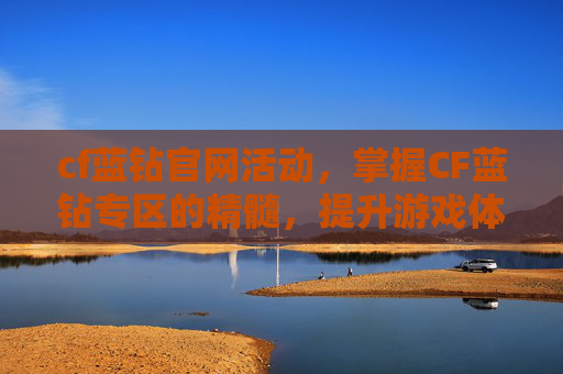 cf蓝钻官网活动，掌握CF蓝钻专区的精髓，提升游戏体验与效率攻略