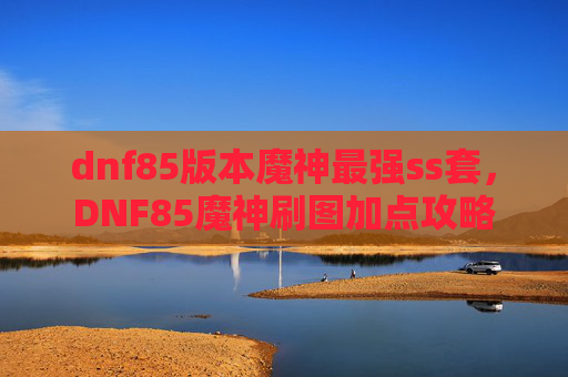 dnf85版本魔神最强ss套，DNF85魔神刷图加点攻略