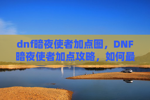 dnf暗夜使者加点图，DNF暗夜使者加点攻略，如何最大化你的输出与生存能力