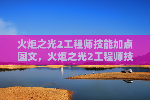 火炬之光2工程师技能加点图文，火炬之光2工程师技能加点攻略