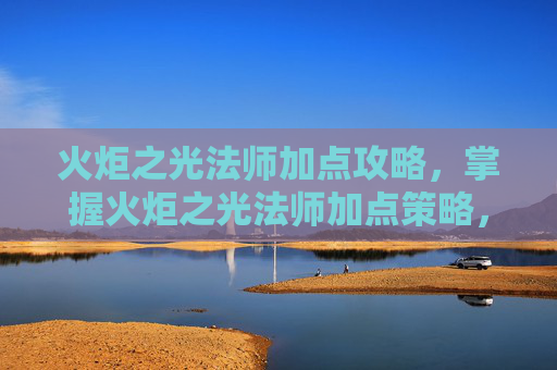火炬之光法师加点攻略，掌握火炬之光法师加点策略，让你在战斗中所向披靡