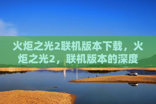 火炬之光2联机版本下载，火炬之光2，联机版本的深度探索与攻略