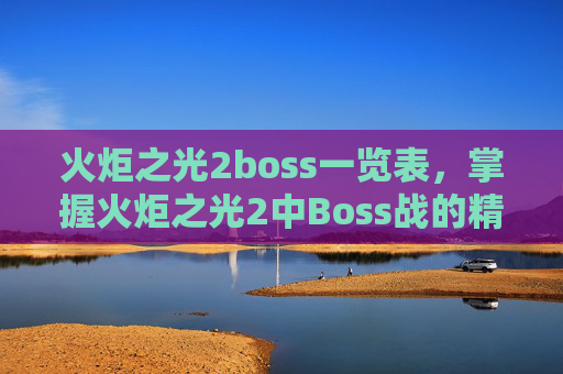 火炬之光2boss一览表，掌握火炬之光2中Boss战的精髓，策略与技巧