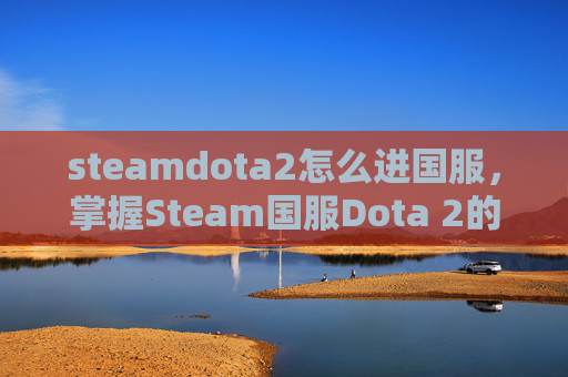 steamdota2怎么进国服，掌握Steam国服Dota 2的入门指南