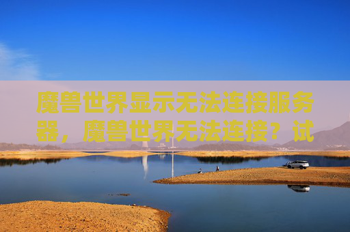 魔兽世界显示无法连接服务器，魔兽世界无法连接？试试这些策略，让你的游戏体验重回正轨！
