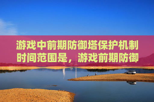 游戏中前期防御塔保护机制时间范围是，游戏前期防御塔保护机制，掌握关键策略，提升生存能力