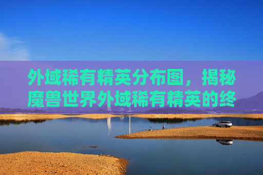 外域稀有精英分布图，揭秘魔兽世界外域稀有精英的终极攻略