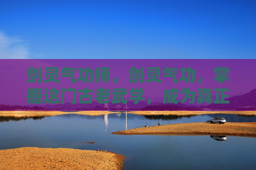 剑灵气功师，剑灵气功，掌握这门古老武学，成为真正的剑道高手