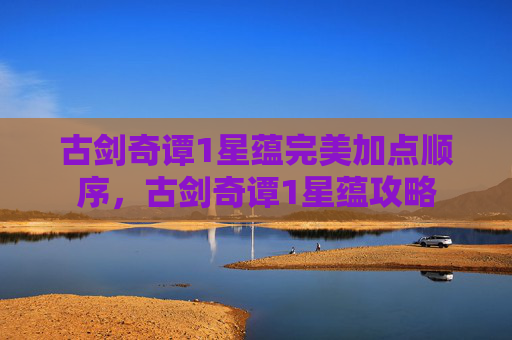 古剑奇谭1星蕴完美加点顺序，古剑奇谭1星蕴攻略