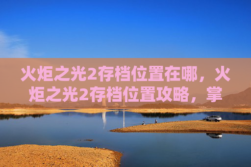 火炬之光2存档位置在哪,火炬之光2存档位置攻略,掌握游戏进度,避免重复战斗 火炬之光2存档位置在哪,火炬之光2存档位置攻略,掌握游戏进度,避免重复战斗