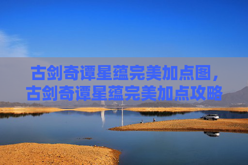 古剑奇谭星蕴完美加点图，古剑奇谭星蕴完美加点攻略