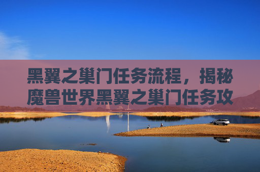 黑翼之巢门任务流程,揭秘魔兽世界黑翼之巢门任务攻略 黑翼之巢门任务流程,揭秘魔兽世界黑翼之巢门任务攻略