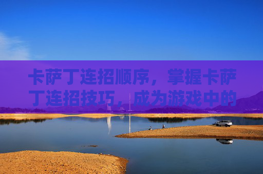 卡萨丁连招顺序，掌握卡萨丁连招技巧，成为游戏中的终极刺客！