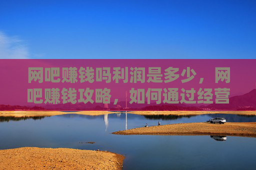 网吧赚钱吗利润是多少，网吧赚钱攻略，如何通过经营网吧实现盈利