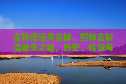 玄秘谱遗失玄秘,揭秘玄秘谱遗失之谜,历史、传说与现代探索 玄秘谱遗失玄秘,揭秘玄秘谱遗失之谜,历史、传说与现代探索