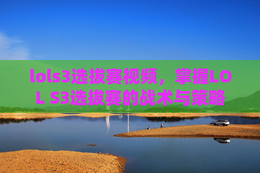 lols3选拔赛视频,掌握LOL S3选拔赛的战术与策略 lols3选拔赛视频,掌握LOL S3选拔赛的战术与策略