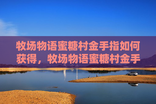 牧场物语蜜糖村金手指如何获得,牧场物语蜜糖村金手指解锁游戏秘籍,享受无限乐趣! 牧场物语蜜糖村金手指如何获得,牧场物语蜜糖村金手指解锁游戏秘籍,享受无限乐趣!