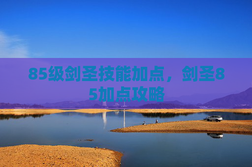 85级剑圣技能加点,剑圣85加点攻略 85级剑圣技能加点,剑圣85加点攻略