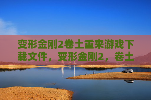 变形金刚2卷土重来游戏下载文件，变形金刚2，卷土重来游戏攻略