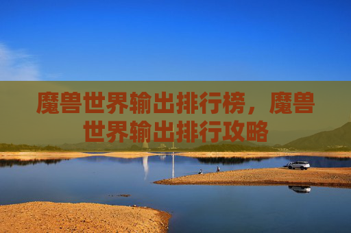 魔兽世界输出排行榜，魔兽世界输出排行攻略