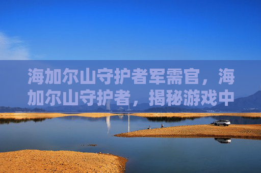 海加尔山守护者军需官，海加尔山守护者，揭秘游戏中的终极挑战