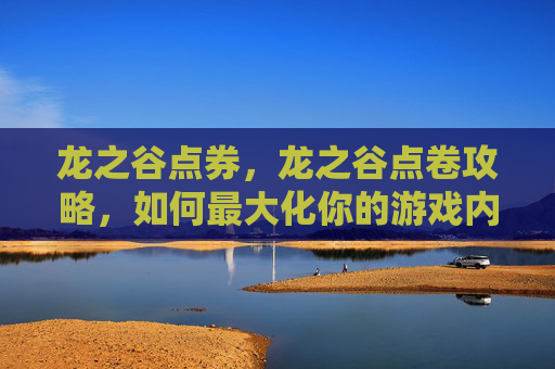 龙之谷点券,龙之谷点卷攻略,如何最大化你的游戏内货币价值 龙之谷点券,龙之谷点卷攻略,如何最大化你的游戏内货币价值