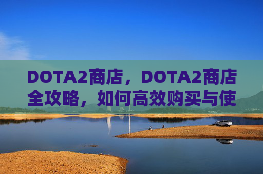 DOTA2商店，DOTA2商店全攻略，如何高效购买与使用游戏内物品