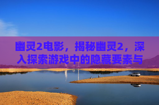 幽灵2电影，揭秘幽灵2，深入探索游戏中的隐藏要素与策略