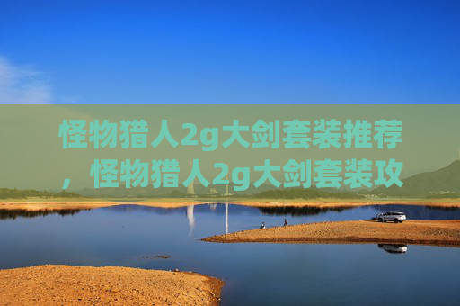 怪物猎人2g大剑套装推荐,怪物猎人2g大剑套装攻略,打造你的终极战斗伙伴 怪物猎人2g大剑套装推荐,怪物猎人2g大剑套装攻略,打造你的终极战斗伙伴