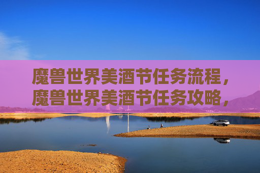 魔兽世界美酒节任务流程，魔兽世界美酒节任务攻略，探索、收集与奖励全解析