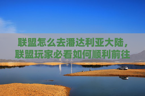 联盟怎么去潘达利亚大陆,联盟玩家必看如何顺利前往潘达利亚——从新手到资深的全面攻略 联盟怎么去潘达利亚大陆,联盟玩家必看如何顺利前往潘达利亚——从新手到资深的全面攻略