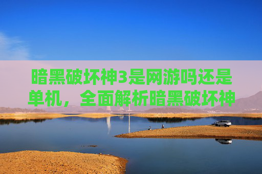 暗黑破坏神3是网游吗还是单机，全面解析暗黑破坏神3，不仅仅是一款网游，更是一场史诗般的冒险旅程