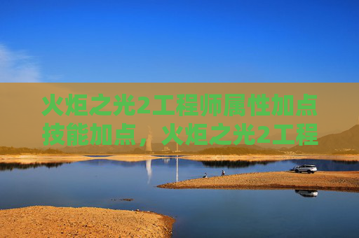 火炬之光2工程师属性加点技能加点，火炬之光2工程师属性加点攻略