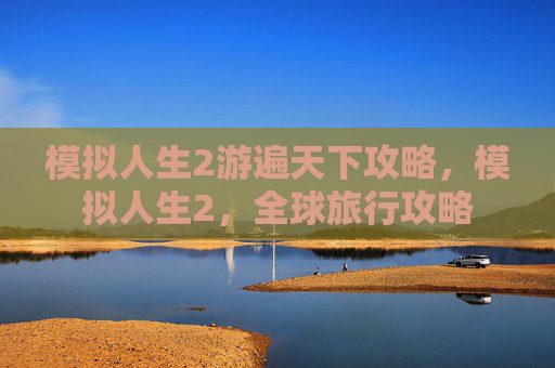 模拟人生2游遍天下攻略，模拟人生2，全球旅行攻略