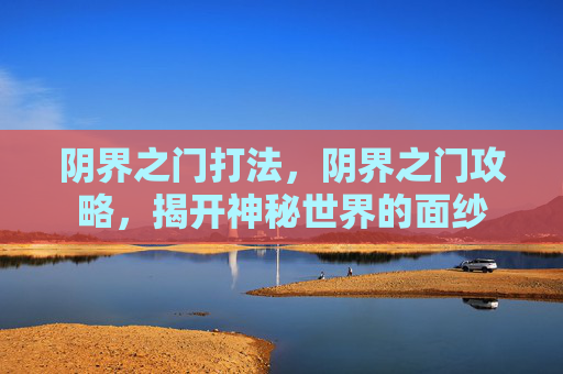 阴界之门打法，阴界之门攻略，揭开神秘世界的面纱