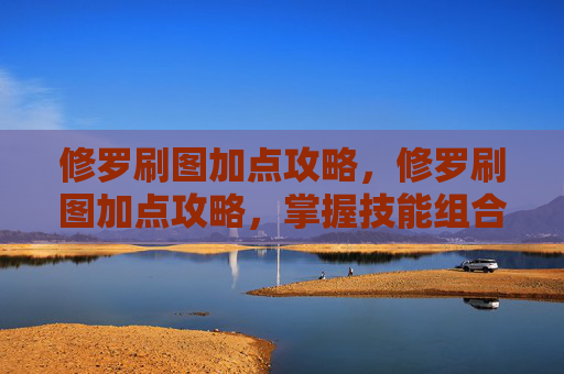 修罗刷图加点攻略，修罗刷图加点攻略，掌握技能组合，提升战斗效率