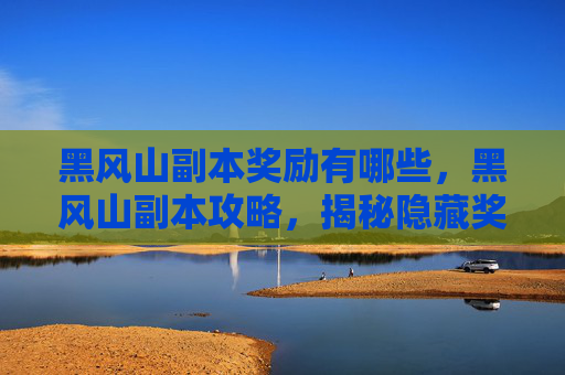 黑风山副本奖励有哪些，黑风山副本攻略，揭秘隐藏奖励与通关技巧